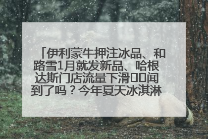 伊利蒙牛押注冰品、和路雪1月就发新品、哈根达斯门店流量下滑⋯⋯闻到了吗？今年夏天冰淇淋市场的火药味