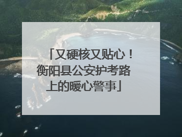 又硬核又贴心！衡阳县公安护考路上的暖心警事