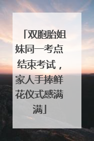 双胞胎姐妹同一考点结束考试，家人手捧鲜花仪式感满满