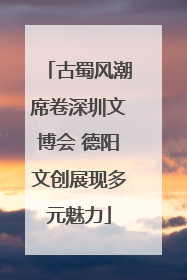 古蜀风潮席卷深圳文博会 德阳文创展现多元魅力