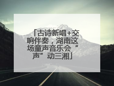 古诗新唱+交响伴奏，湖南这场童声音乐会“声”动三湘