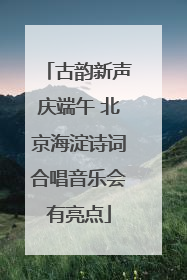 古韵新声庆端午 北京海淀诗词合唱音乐会有亮点