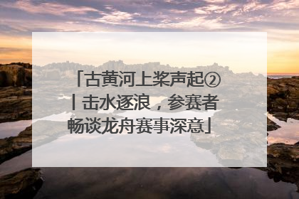 古黄河上桨声起②丨击水逐浪，参赛者畅谈龙舟赛事深意