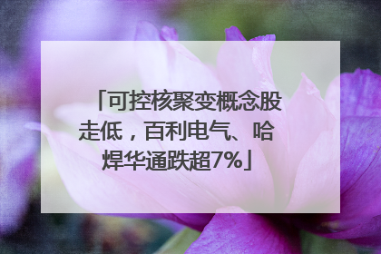 可控核聚变概念股走低，百利电气、哈焊华通跌超7%