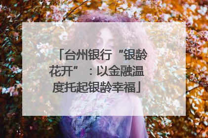 台州银行“银龄花开”：以金融温度托起银龄幸福