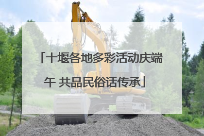 十堰各地多彩活动庆端午 共品民俗话传承