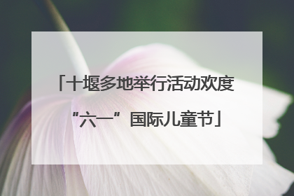 十堰多地举行活动欢度“六一”国际儿童节
