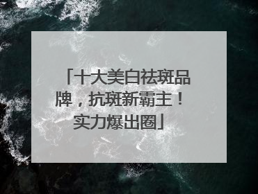 十大美白祛斑品牌，抗斑新霸主！实力爆出圈