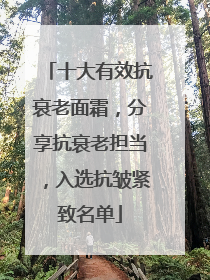 十大有效抗衰老面霜，分享抗衰老担当，入选抗皱紧致名单