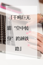 千吨巨无霸“空中转身”跨越铁路
