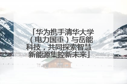 华为携手清华大学（电力国重）与岳能科技，共同探索智慧新能源集控新未来