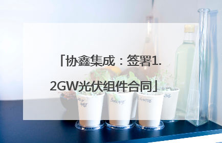 协鑫集成：签署1.2GW光伏组件合同