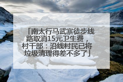 南太行马武寨徒步线路取消15元卫生费，村干部：沿线村民已将垃圾清理得差不多了