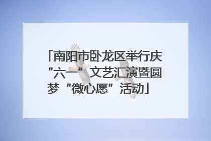 南阳市卧龙区举行庆“六一”文艺汇演暨圆梦“微心愿”活动