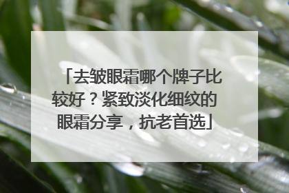 去皱眼霜哪个牌子比较好？紧致淡化细纹的眼霜分享，抗老首选