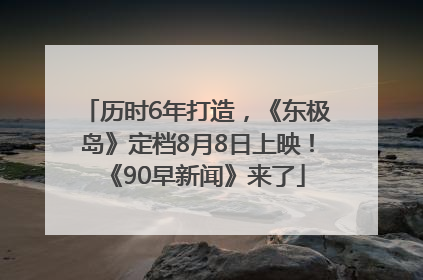 历时6年打造，《东极岛》定档8月8日上映！《90早新闻》来了