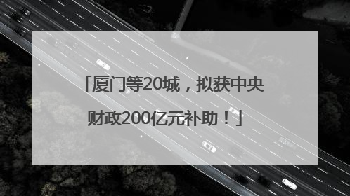 厦门等20城，拟获中央财政200亿元补助！