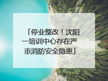 停业整改！沈阳一培训中心存在严重消防安全隐患