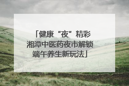 健康“夜”精彩 湘潭中医药夜市解锁端午养生新玩法