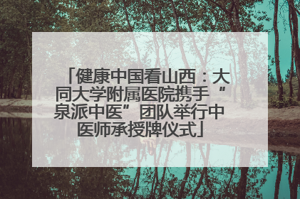 健康中国看山西：大同大学附属医院携手“泉派中医”团队举行中医师承授牌仪式