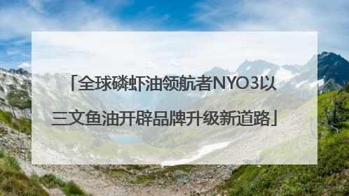 全球磷虾油领航者NYO3以三文鱼油开辟品牌升级新道路