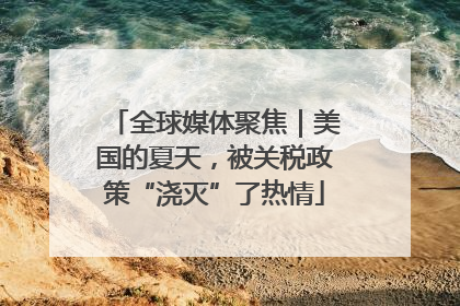 全球媒体聚焦｜美国的夏天，被关税政策“浇灭”了热情