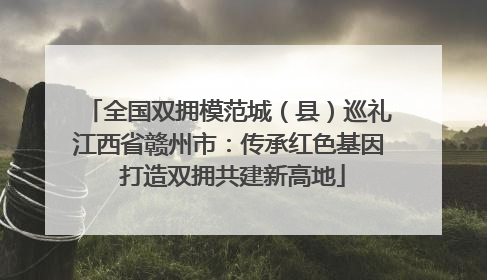 全国双拥模范城（县）巡礼江西省赣州市：传承红色基因 打造双拥共建新高地