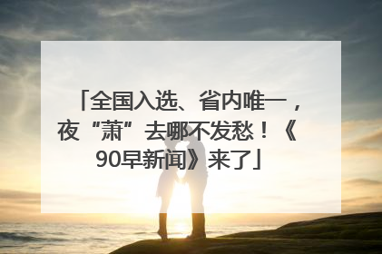 全国入选、省内唯一，夜“萧”去哪不发愁！《90早新闻》来了
