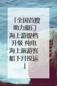 全国首艘 助力厦门海上游提档升级 纯电海上旅游客船下月投运