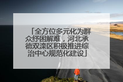 全方位多元化为群众纾困解难，河北承德双滦区积极推进综治中心规范化建设