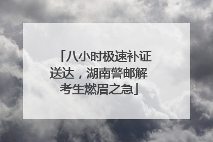 八小时极速补证送达，湖南警邮解考生燃眉之急