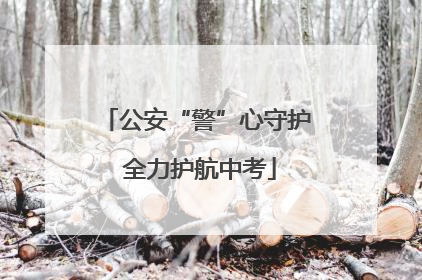 公安“警”心守护 全力护航中考