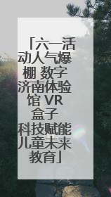 六一活动人气爆棚 数字济南体验馆 VR 盒子 科技赋能儿童未来教育