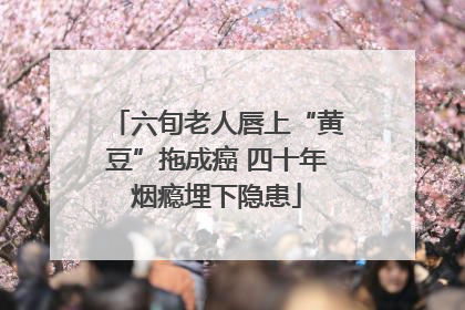 六旬老人唇上“黄豆”拖成癌 四十年烟瘾埋下隐患