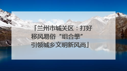 兰州市城关区：打好移风易俗“组合拳” 引领城乡文明新风尚