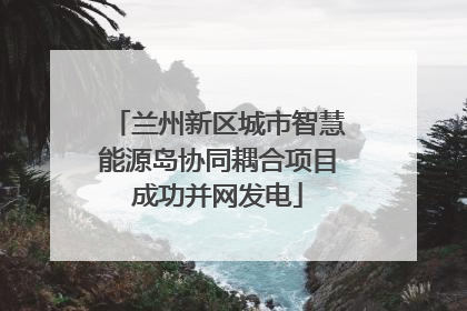 兰州新区城市智慧能源岛协同耦合项目成功并网发电