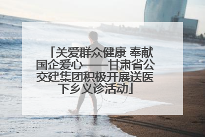 关爱群众健康 奉献国企爱心——甘肃省公交建集团积极开展送医下乡义诊活动