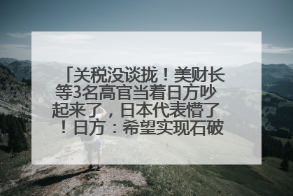 关税没谈拢！美财长等3名高官当着日方吵起来了，日本代表懵了！日方：希望实现石破茂与特朗普的会晤