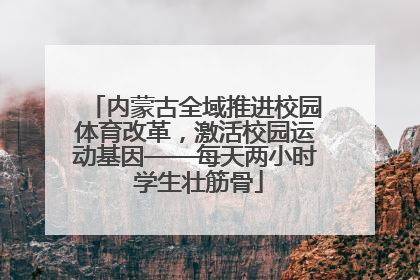 内蒙古全域推进校园体育改革，激活校园运动基因——每天两小时 学生壮筋骨