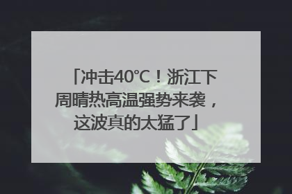 冲击40℃！浙江下周晴热高温强势来袭，这波真的太猛了