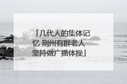 几代人的集体记忆 荆州有群老人坚持做广播体操