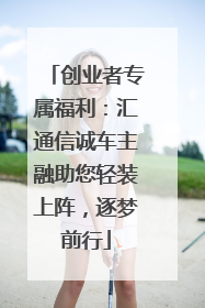 创业者专属福利：汇通信诚车主融助您轻装上阵，逐梦前行