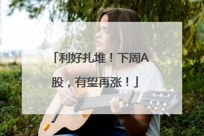 利好扎堆！下周A股，有望再涨！