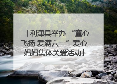 利津县举办 “童心飞扬 爱满六一”爱心妈妈集体关爱活动