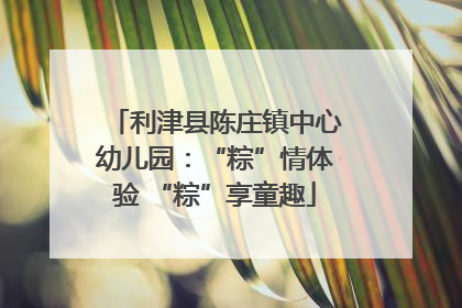 利津县陈庄镇中心幼儿园：“粽”情体验 “粽”享童趣