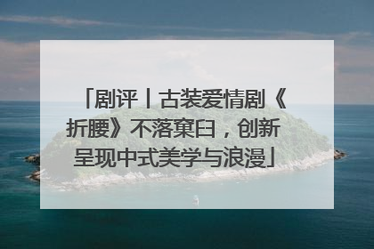 剧评丨古装爱情剧《折腰》不落窠臼，创新呈现中式美学与浪漫