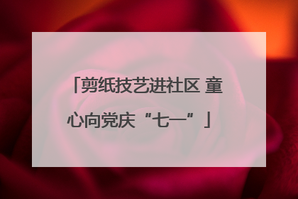 剪纸技艺进社区 童心向党庆“七一”
