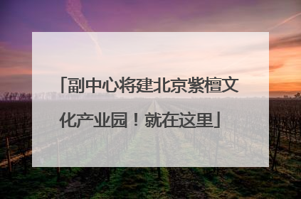 副中心将建北京紫檀文化产业园！就在这里