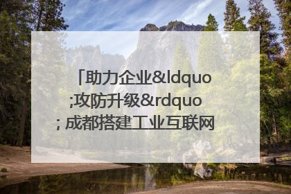 助力企业“攻防升级” 成都搭建工业互联网安全供需对接平台