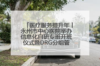 医疗服务提升年丨永州市中心医院举办信息化自研专班开班仪式暨DRG分组管理系统上线培训会
